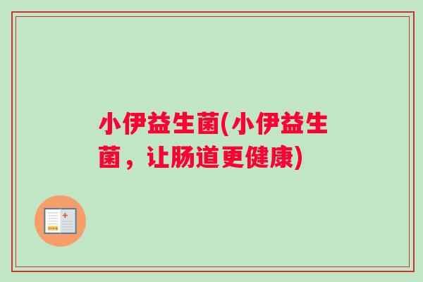 小伊益生菌(小伊益生菌,让肠道更健康) 小伊益生菌(小伊益生菌,让肠道更健康)