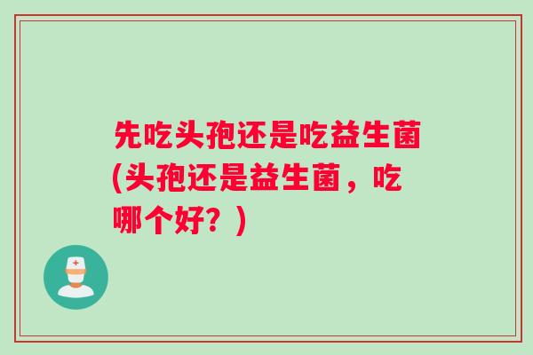 先吃头孢还是吃益生菌(头孢还是益生菌,吃哪个好?) 先吃头孢还是吃益生菌(头孢还是益生菌,吃哪个好?)