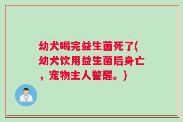 幼犬喝完益生菌死了(幼犬饮用益生菌后身亡，宠物主人警醒。)