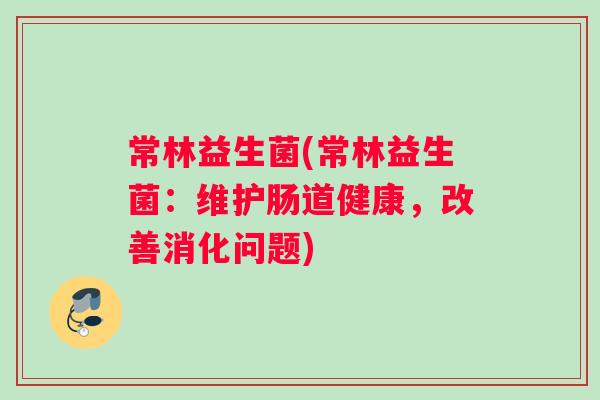 常林益生菌(常林益生菌：维护肠道健康，改善消化问题)
