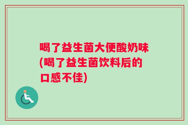 喝了益生菌大便酸奶味(喝了益生菌饮料后的口感不佳)