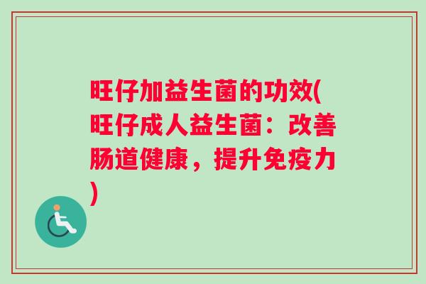 旺仔加益生菌的功效(旺仔成人益生菌:改善肠道健康,提升力) 旺仔加益生菌的功效(旺仔成人益生菌:改善肠道健康,提升力)