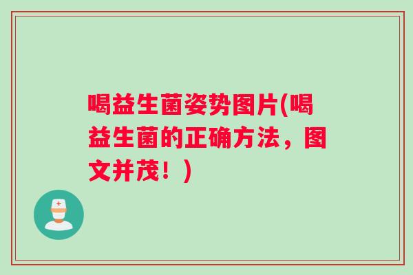 喝益生菌姿势图片(喝益生菌的正确方法,图文并茂!) 喝益生菌姿势图片(喝益生菌的正确方法,图文并茂!)