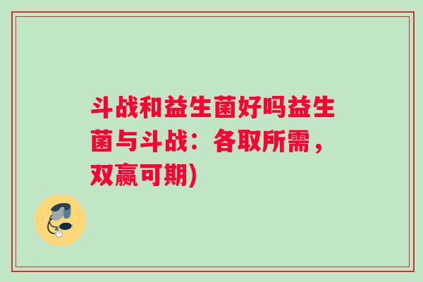 斗战和益生菌好吗益生菌与斗战：各取所需，双赢可期)