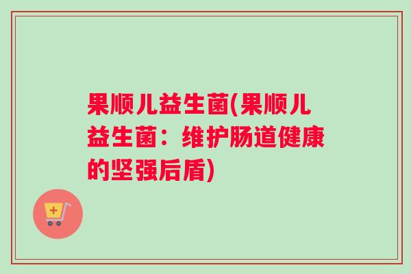 果顺儿益生菌(果顺儿益生菌：维护肠道健康的坚强后盾)