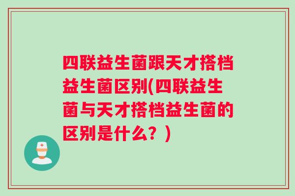 四联益生菌跟天才搭档益生菌区别(四联益生菌与天才搭档益生菌的区别是什么?) 四联益生菌跟天才搭档益生菌区别(四联益生菌与天才搭档益生菌的区别是什么?)