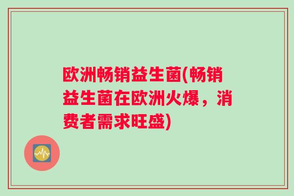 欧洲畅销益生菌(畅销益生菌在欧洲火爆,消费者需求旺盛) 欧洲畅销益生菌(畅销益生菌在欧洲火爆,消费者需求旺盛)