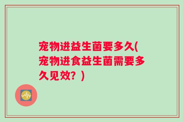 宠物进益生菌要多久(宠物进食益生菌需要多久见效?) 宠物进益生菌要多久(宠物进食益生菌需要多久见效?)