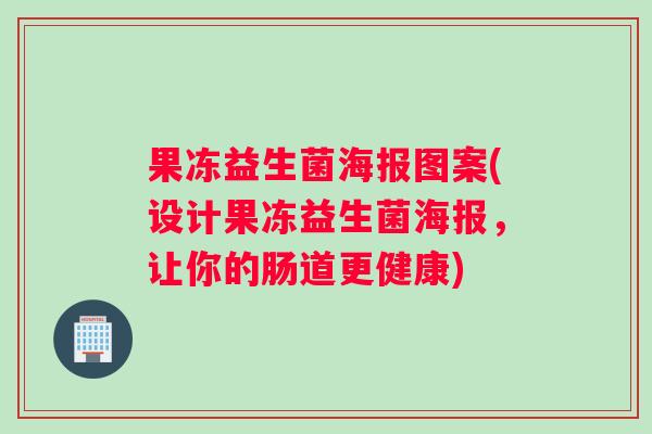 果冻益生菌海报图案(设计果冻益生菌海报，让你的肠道更健康)