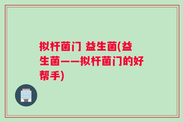 拟杆菌门 益生菌(益生菌——拟杆菌门的好帮手) 拟杆菌门 益生菌(益生菌——拟杆菌门的好帮手)