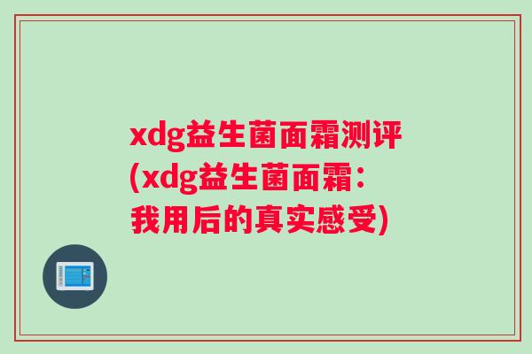 xdg益生菌面霜测评(xdg益生菌面霜:我用后的真实感受) xdg益生菌面霜测评(xdg益生菌面霜:我用后的真实感受)