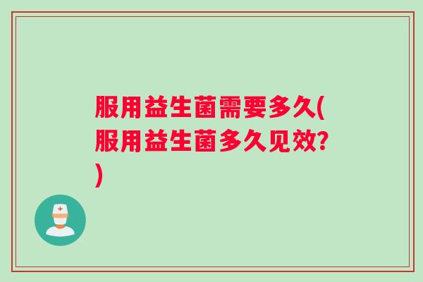 服用益生菌需要多久(服用益生菌多久见效?) 服用益生菌需要多久(服用益生菌多久见效?)