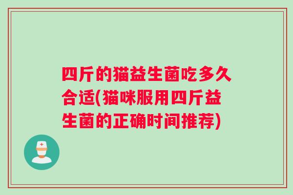 四斤的猫益生菌吃多久合适(猫咪服用四斤益生菌的正确时间推荐) 四斤的猫益生菌吃多久合适(猫咪服用四斤益生菌的正确时间推荐)