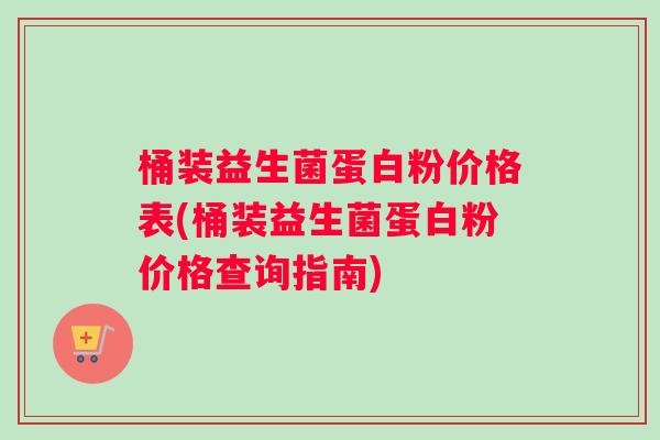 桶装益生菌蛋白粉价格表(桶装益生菌蛋白粉价格查询指南) 桶装益生菌蛋白粉价格表(桶装益生菌蛋白粉价格查询指南)