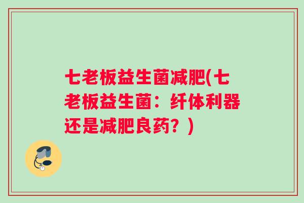 七老板益生菌(七老板益生菌:纤体利器还是良药?) 七老板益生菌(七老板益生菌:纤体利器还是良药?)