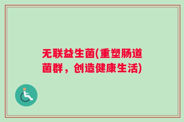 无联益生菌(重塑肠道菌群，创造健康生活)