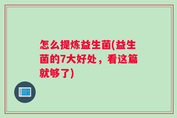 怎么提炼益生菌(益生菌的7大好处，看这篇就够了)