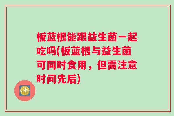 板蓝根能跟益生菌一起吃吗(板蓝根与益生菌可同时食用,但需注意时间先后) 板蓝根能跟益生菌一起吃吗(板蓝根与益生菌可同时食用,但需注意时间先后)