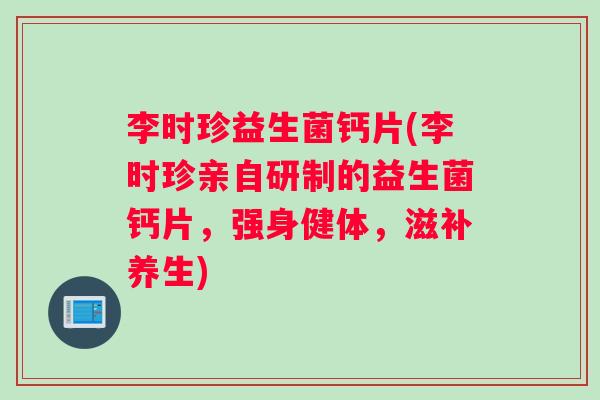 李时珍益生菌钙片(李时珍亲自研制的益生菌钙片，强身健体，滋补养生)
