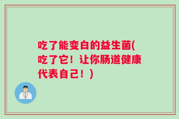 吃了能变白的益生菌(吃了它！让你肠道健康代表自己！)