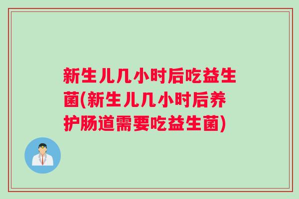 新生儿几小时后吃益生菌(新生儿几小时后养护肠道需要吃益生菌)