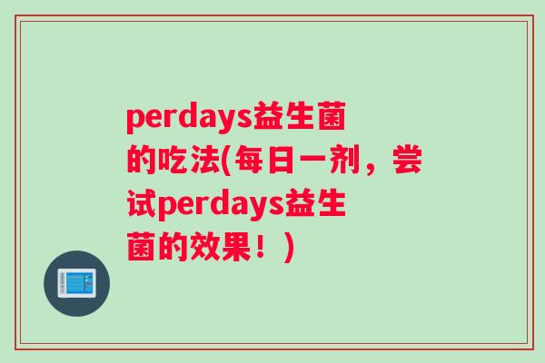 perdays益生菌的吃法(每日一剂,尝试perdays益生菌的效果!) perdays益生菌的吃法(每日一剂,尝试perdays益生菌的效果!)