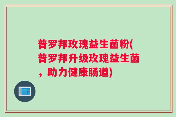 普罗邦玫瑰益生菌粉(普罗邦升级玫瑰益生菌，助力健康肠道)