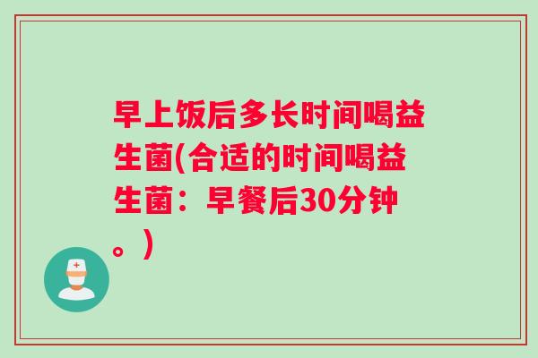 早上饭后多长时间喝益生菌(合适的时间喝益生菌：早餐后30分钟。)