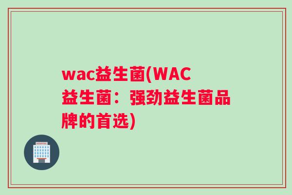 wac益生菌(WAC益生菌：强劲益生菌品牌的首选)