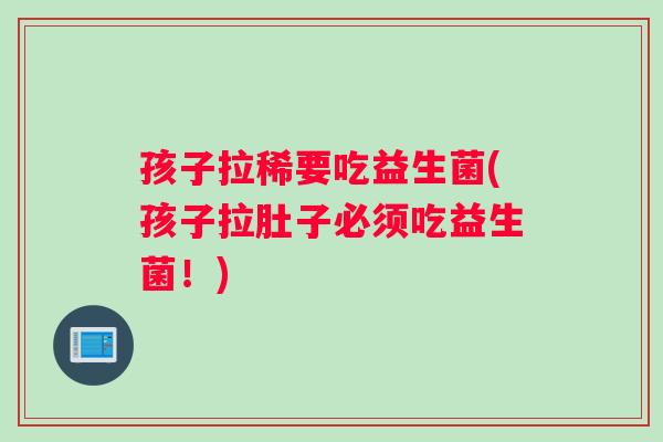 孩子拉稀要吃益生菌(孩子拉肚子必须吃益生菌!) 孩子拉稀要吃益生菌(孩子拉肚子必须吃益生菌!)