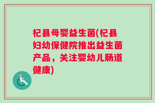 杞县母婴益生菌(杞县妇幼保健院推出益生菌产品，关注婴幼儿肠道健康)