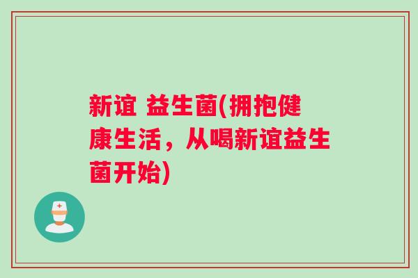 新谊 益生菌(拥抱健康生活，从喝新谊益生菌开始)