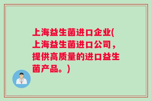 上海益生菌进口企业(上海益生菌进口公司，提供高质量的进口益生菌产品。)