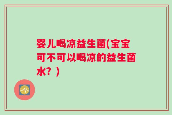 婴儿喝凉益生菌(宝宝可不可以喝凉的益生菌水?) 婴儿喝凉益生菌(宝宝可不可以喝凉的益生菌水?)