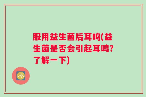 服用益生菌后耳鸣(益生菌是否会引起耳鸣?了解一下) 服用益生菌后耳鸣(益生菌是否会引起耳鸣?了解一下)