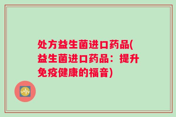 处方益生菌进口药品(益生菌进口药品:提升健康的福音) 处方益生菌进口药品(益生菌进口药品:提升健康的福音)