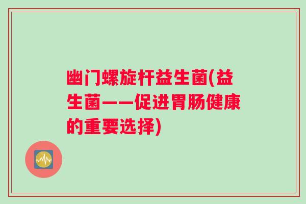 幽门螺旋杆益生菌(益生菌——促进胃肠健康的重要选择)