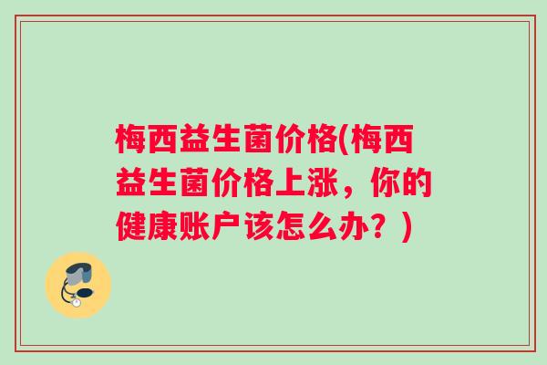梅西益生菌价格(梅西益生菌价格上涨，你的健康账户该怎么办？)