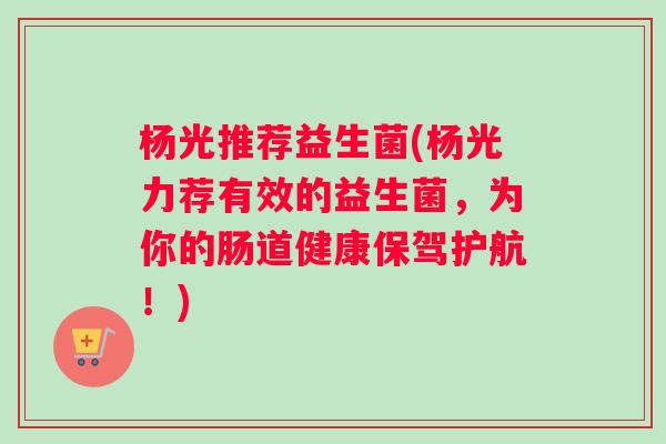 杨光推荐益生菌(杨光力荐有效的益生菌，为你的肠道健康保驾护航！)