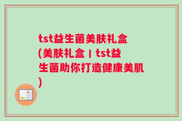 tst益生菌美肤礼盒(美肤礼盒丨tst益生菌助你打造健康美肌)