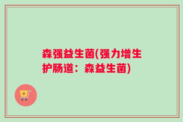 森强益生菌(强力增生护肠道：森益生菌)
