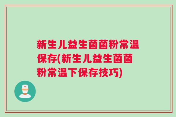 新生儿益生菌菌粉常温保存(新生儿益生菌菌粉常温下保存技巧)