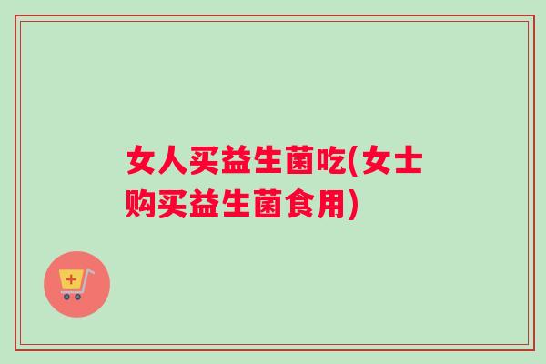 女人买益生菌吃(女士购买益生菌食用)