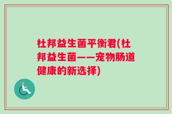 杜邦益生菌平衡君(杜邦益生菌——宠物肠道健康的新选择) 杜邦益生菌平衡君(杜邦益生菌——宠物肠道健康的新选择)