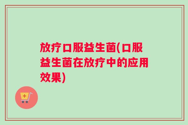 放疗口服益生菌(口服益生菌在放疗中的应用效果)