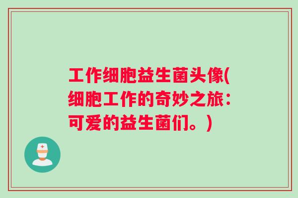 工作细胞益生菌头像(细胞工作的奇妙之旅:可爱的益生菌们。) 工作细胞益生菌头像(细胞工作的奇妙之旅:可爱的益生菌们。)