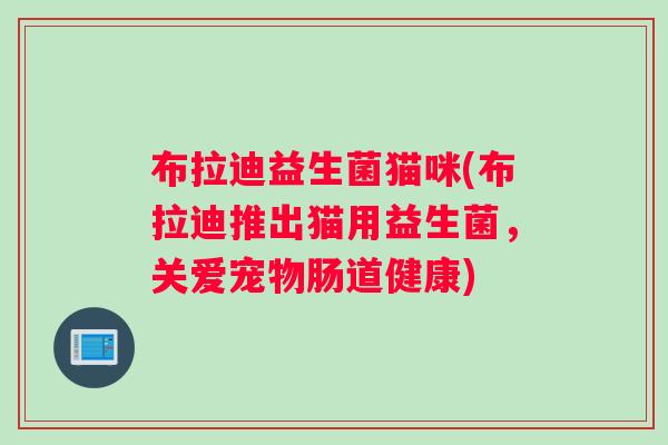 布拉迪益生菌猫咪(布拉迪推出猫用益生菌，关爱宠物肠道健康)