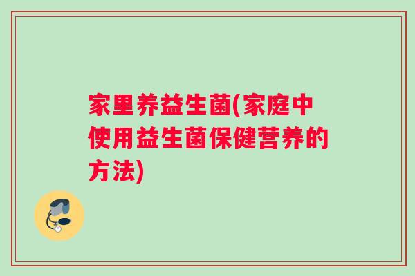 家里养益生菌(家庭中使用益生菌保健营养的方法)