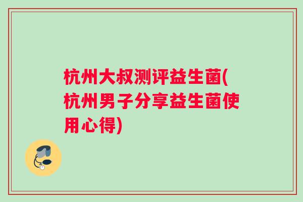 杭州大叔测评益生菌(杭州男子分享益生菌使用心得)