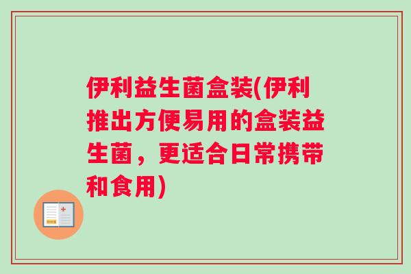 伊利益生菌盒装(伊利推出方便易用的盒装益生菌，更适合日常携带和食用)